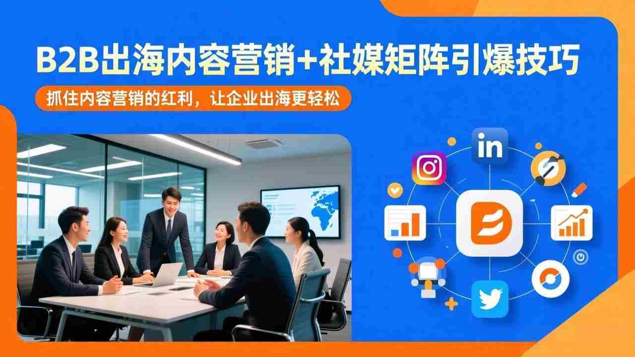 （17470期）B2B出海内容营销+社媒矩阵引爆技巧：抓住内容营销的红利，让企业出海更轻松-网创资源
