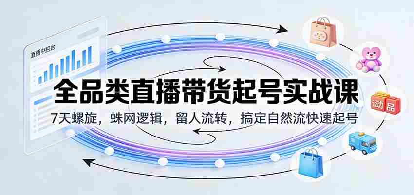 全品类直播带货起号实战课：7天螺旋，蛛网逻辑，留人流转，搞定自然流快速起号-网创资源