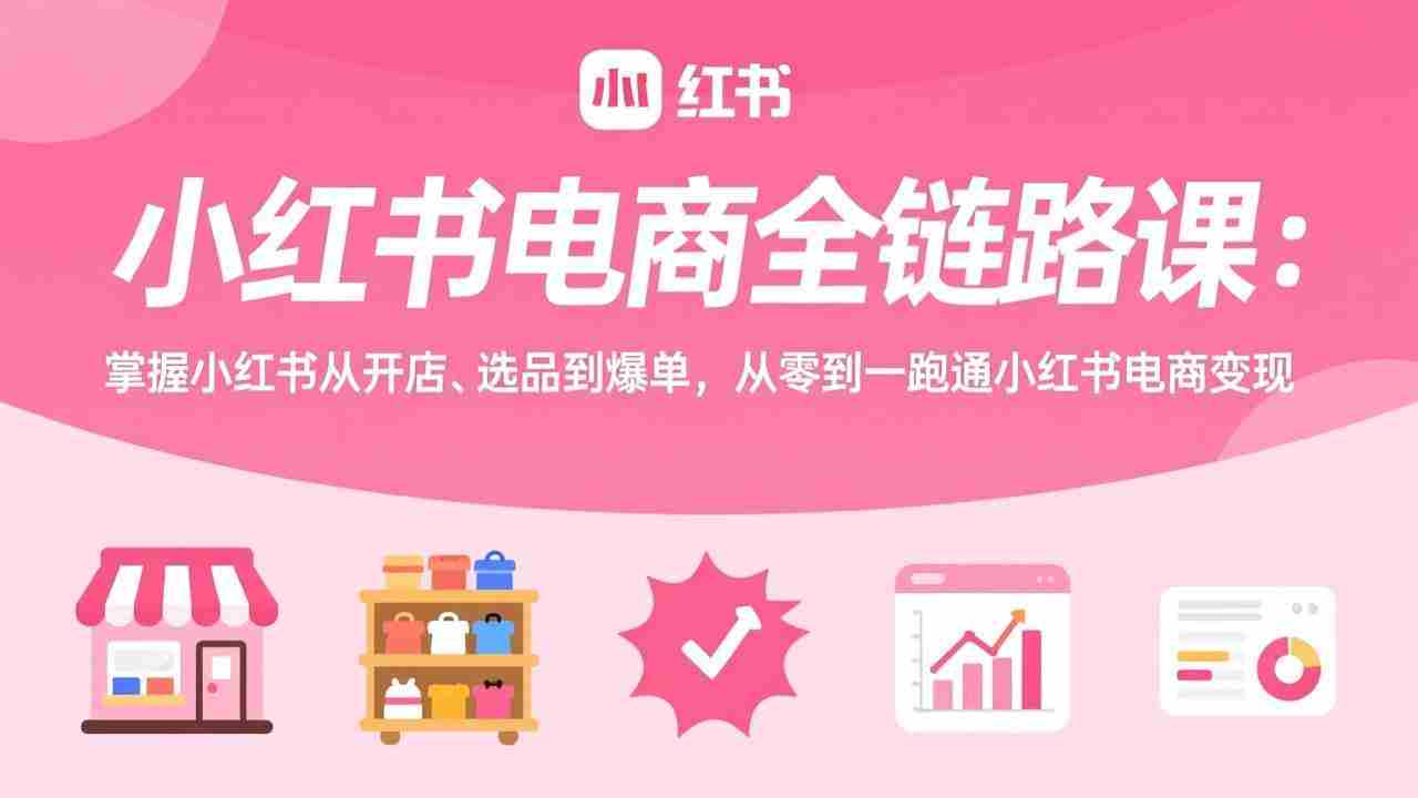 （17443期）小红书电商全链路课：掌握小红书从开店、选品到爆单，从零到一跑通小红书电商变现-网创资源