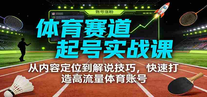 体育赛道起号实战课：从内容定位到解说技巧，快速打造高流量体育账号-网创资源