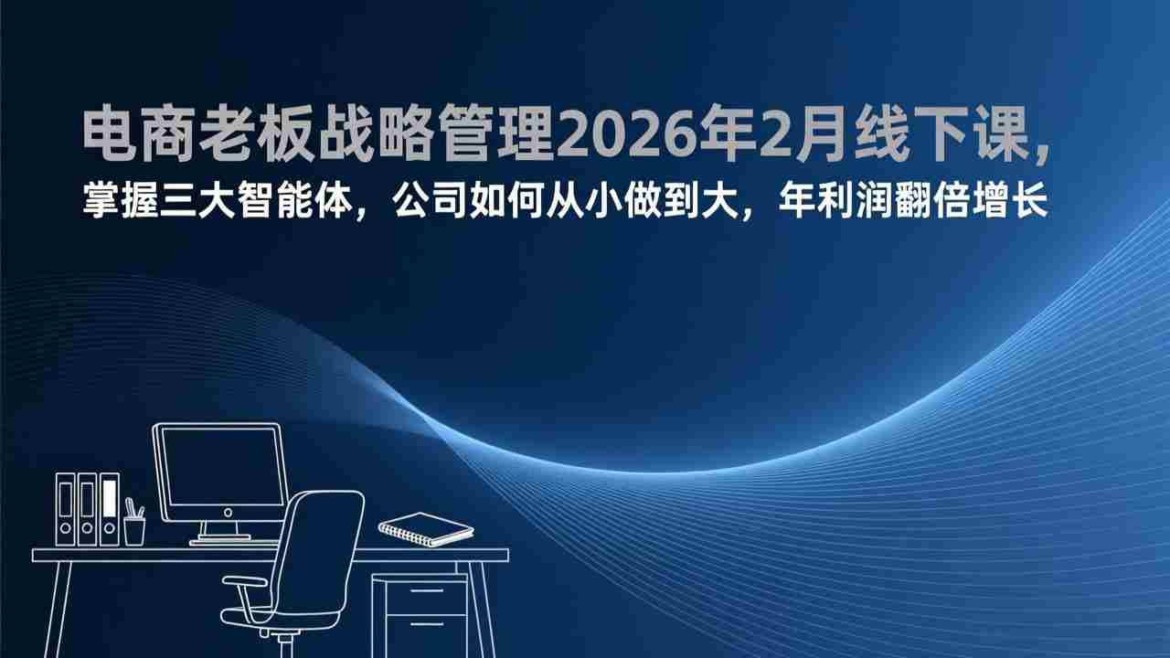 （17417期）电商老板战略管理2026年2月线下课，掌握三大智能体，公司如何从小做到大，年利润翻倍增长-网创资源