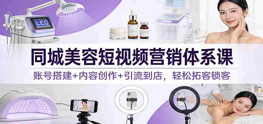 同城美容短视频营销体系课：账号搭建+内容创作+引流到店，轻松拓客锁客-网创资源