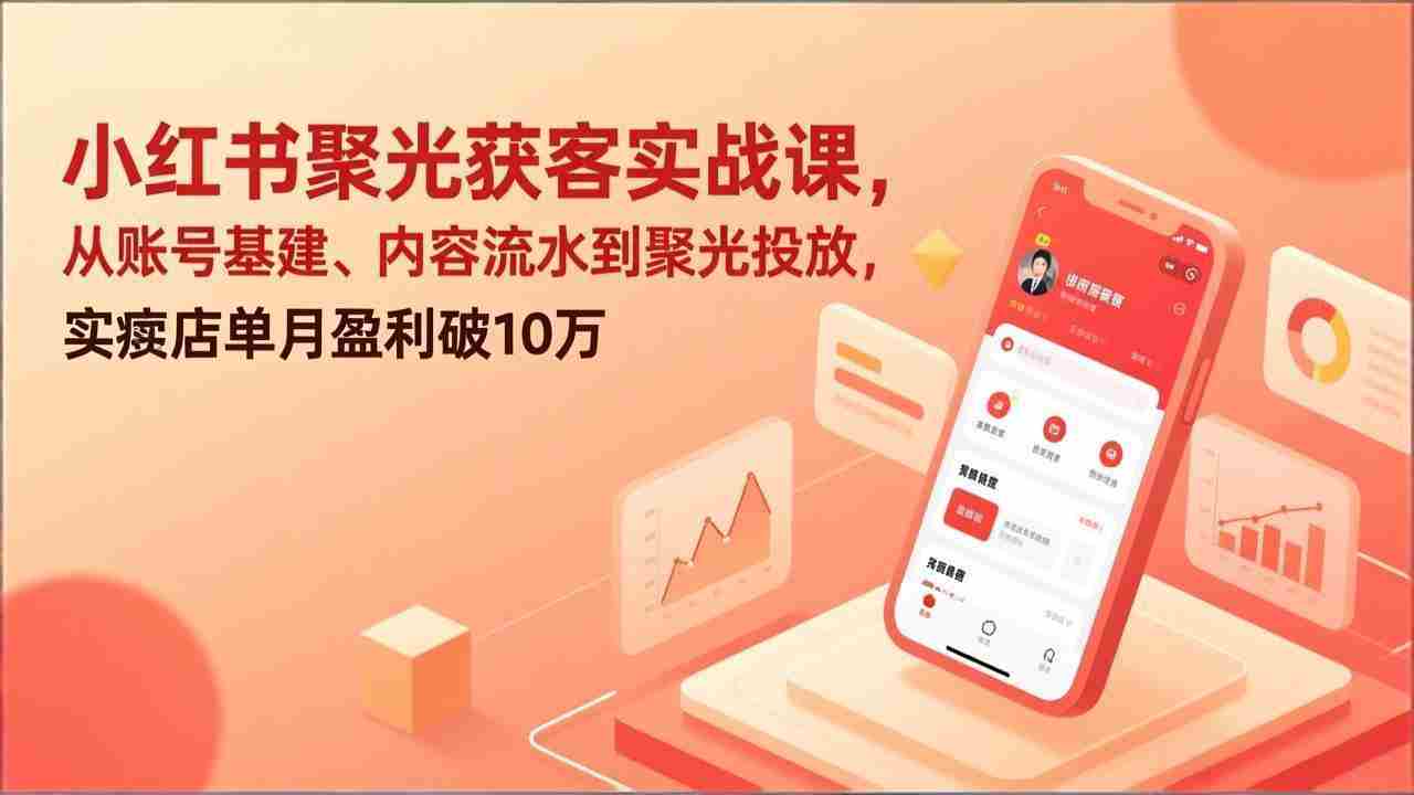 （17377期）小红书聚光获客实战课，从账号基建、内容流水到聚光投放，实体店单月盈利破10万-网创资源