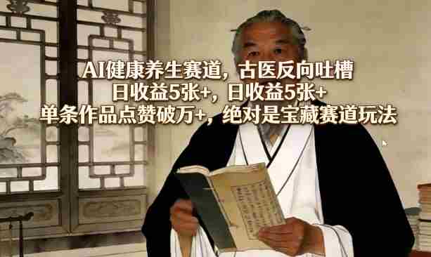 AI健康养生赛道，古医反向吐槽，日收益5张+，单条作品点赞破万+，绝对是宝藏赛道玩法-网创资源