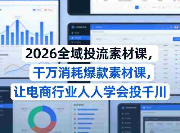2026全域投流素材课，干万消耗爆款素材课，让电商行业人人学会投千川-网创资源
