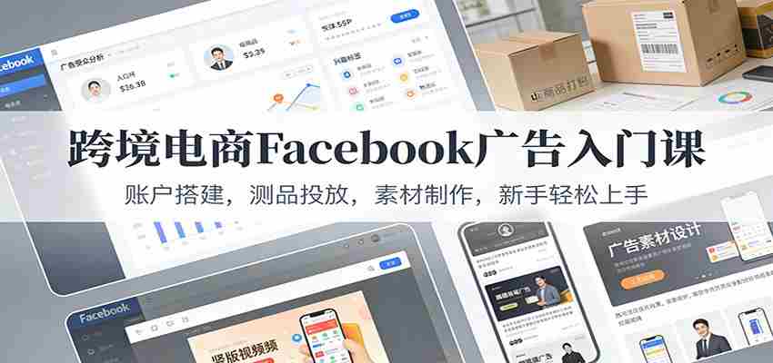 跨境电商Facebook广告入门课：账户搭建，测品投放，素材制作，新手轻松上手-网创资源
