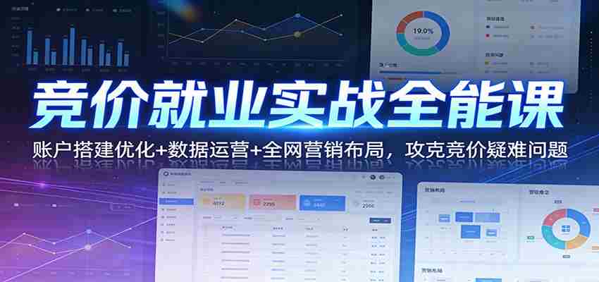 竞价就业实战全能课：账户搭建优化+数据运营+全网营销布局，攻克竞价疑难问题-网创资源