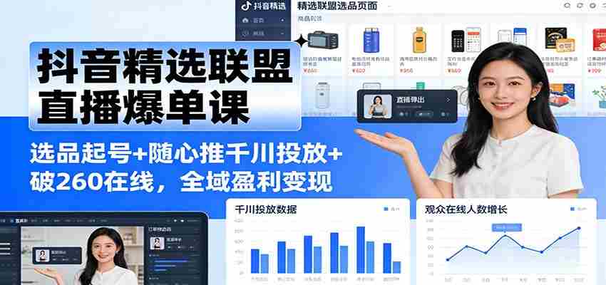 抖音精选联盟直播爆单课：选品起号+随心推千川投放+破260在线，全域盈利变现-网创资源