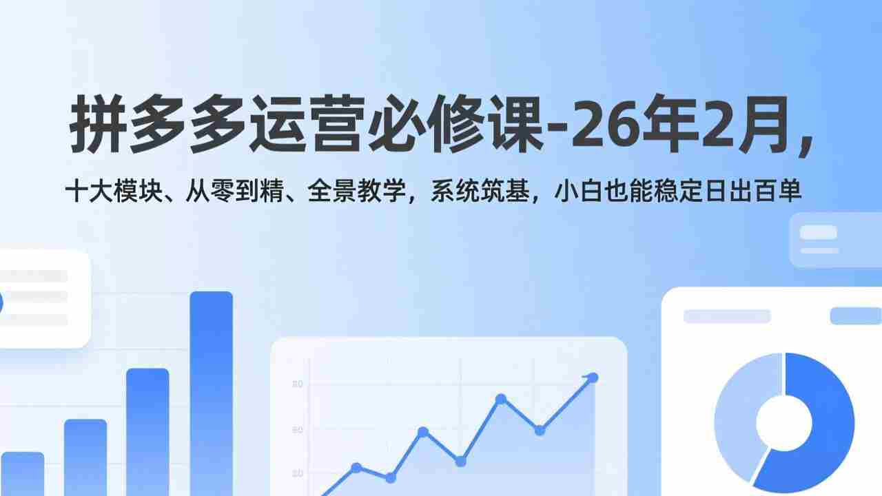 （17355期）拼多多运营必修课-26年2月，十大模块、从零到精、全景教学，系统筑基，小白也能稳定日出百单-网创资源