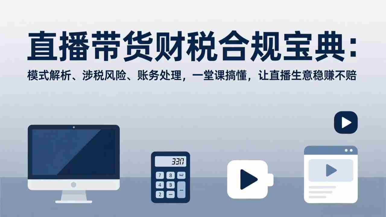 （17354期）直播带货财税合规宝典：模式解析、涉税风险、账务处理，一堂课搞懂，让直播生意稳赚不赔-网创资源