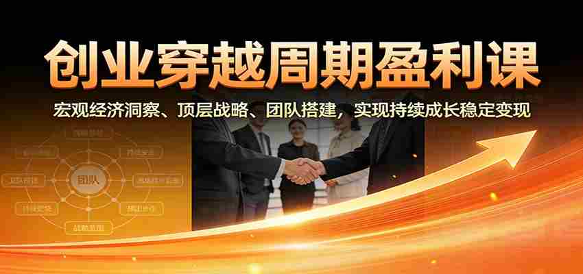 创业穿越周期盈利课：宏观经济洞察、顶层战略、团队搭建，实现持续成长稳定变现-网创资源