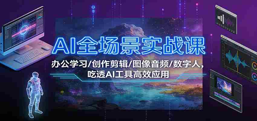 AI全场景实战课：办公学习/创作剪辑/图像音频/数字人，吃透AI工具高效应用-网创资源