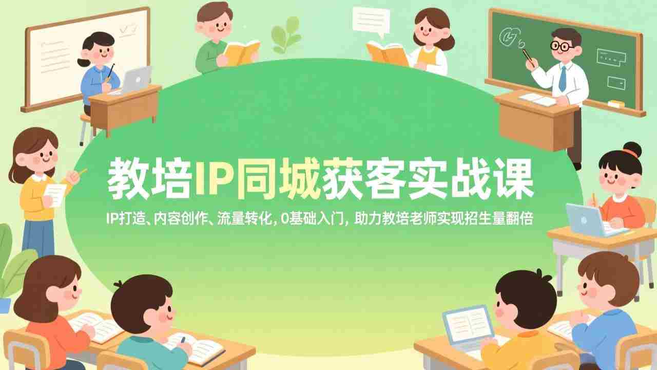 （17341期）教培IP同城获客实战课，IP打造、内容创作、流量转化，0基础入门，助力教培老师实现招生量翻倍-网创资源