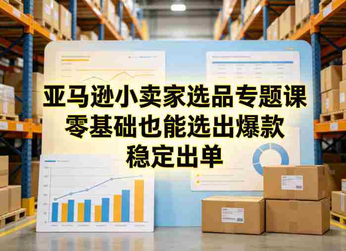 亚马逊小卖家选品专题课，零基础也能选出爆款，稳定出单-网创资源