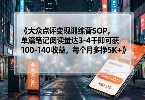 大众点评变现训练营SOP，单篇笔记阅读量达3-4千即可获100-140收益，每个月多挣5K+-网创资源