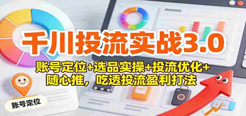千川投流实战3.0：账号定位+选品实操+投流优化+随心推，吃透投流盈利打法-网创资源
