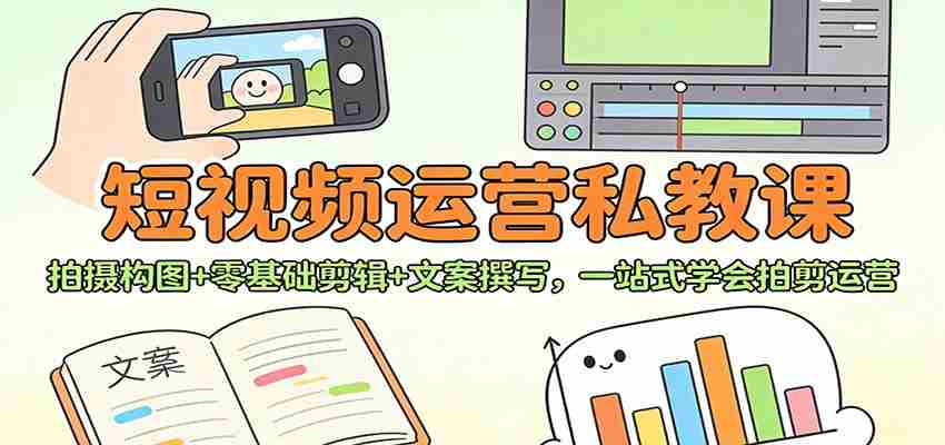 短视频运营私教课：拍摄构图+零基础剪辑 +文案撰写，一站式学会拍剪运营-网创资源