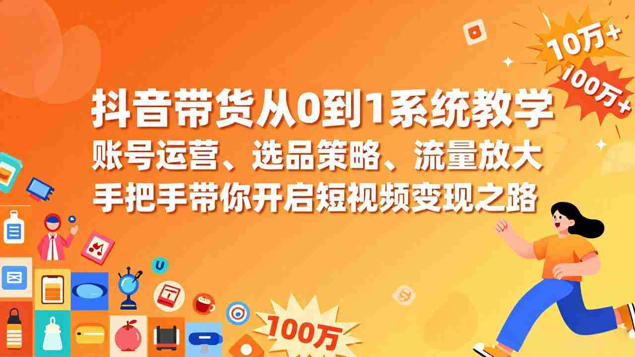 （17326期）抖音带货从0到1系统教学，账号运营、选品策略、流量放大，手把手带你开启短视频变现之路-网创资源