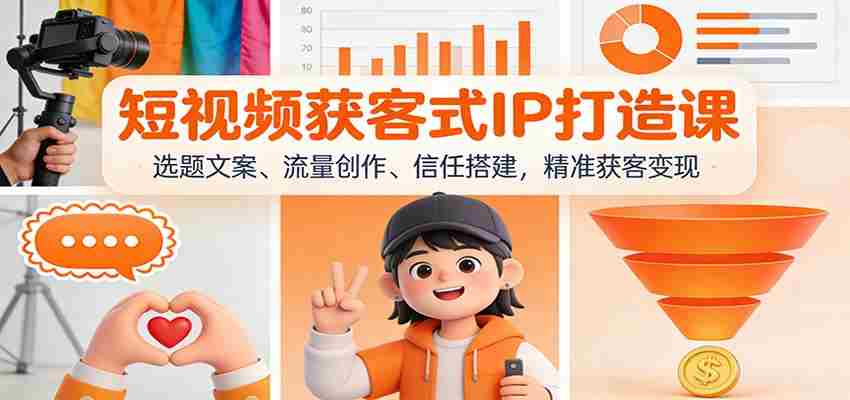短视频获客式IP打造课：选题文案、流量创作、信任搭建，精准获客变现-网创资源