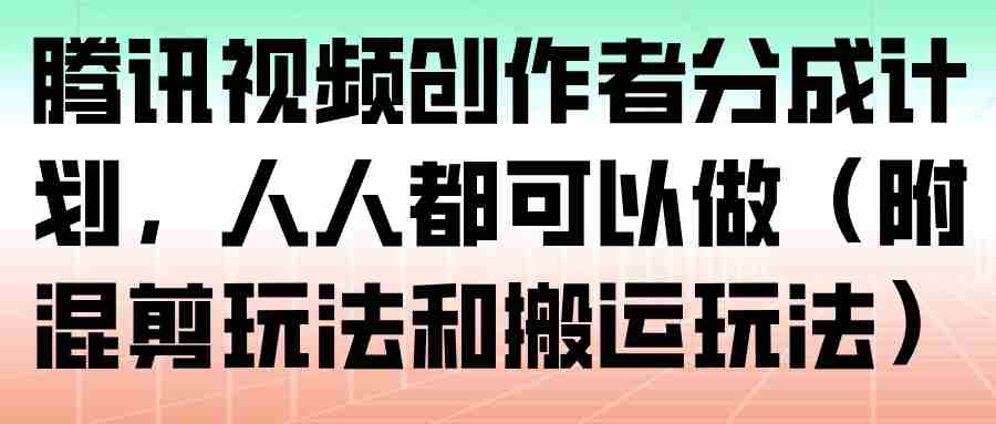 腾讯视频创作者分成计划，人人都可以做（附混剪玩法和搬运玩法）-网创资源