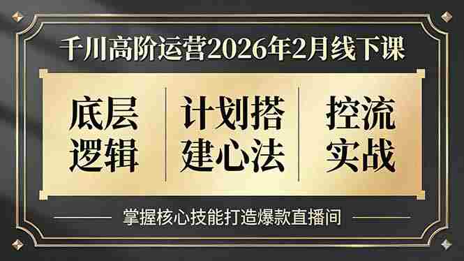 （17318期）千川高阶运营2026年2月线下课，底层逻辑、计划搭建心法、控流实战，掌握核心技能打造爆款直播间-网创资源
