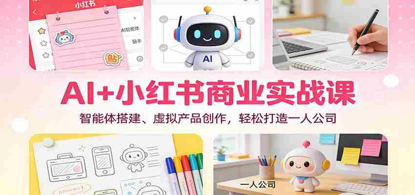 AI+小红书商业实战课：智能体搭建、虚拟产品创作，轻松打造一人公司-网创资源