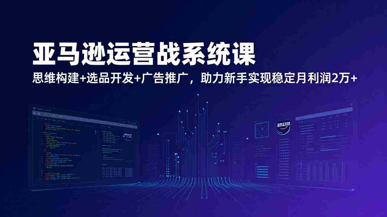 （17311期）亚马逊运营实战系统课，思维构建+选品开发+广告推广，助力新手实现稳定月利润2万+（更新）-网创资源