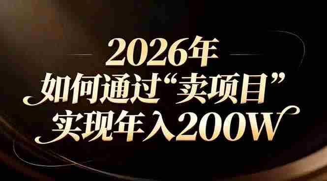 （17309期）站在2026年的十字路口：一个普通人如何通过卖项目实现年入200万-网创资源