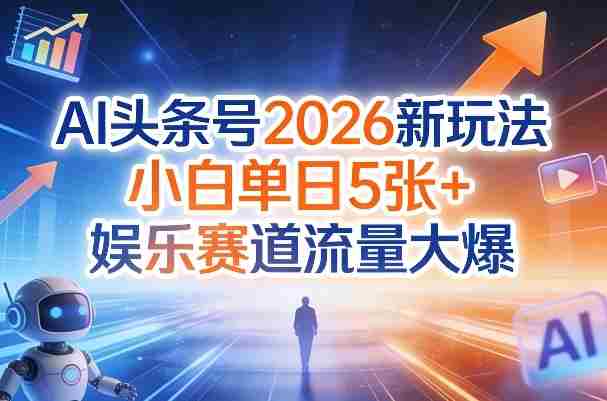 AI头条号2026新玩法，小白单日5张+，娱乐赛道流量大爆-网创资源