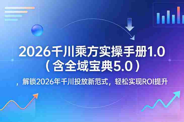 2026千川乘方实操手册1.0（含全域宝典5.0），解锁2026年千川投放新范式，轻松实现ROI提升-网创资源