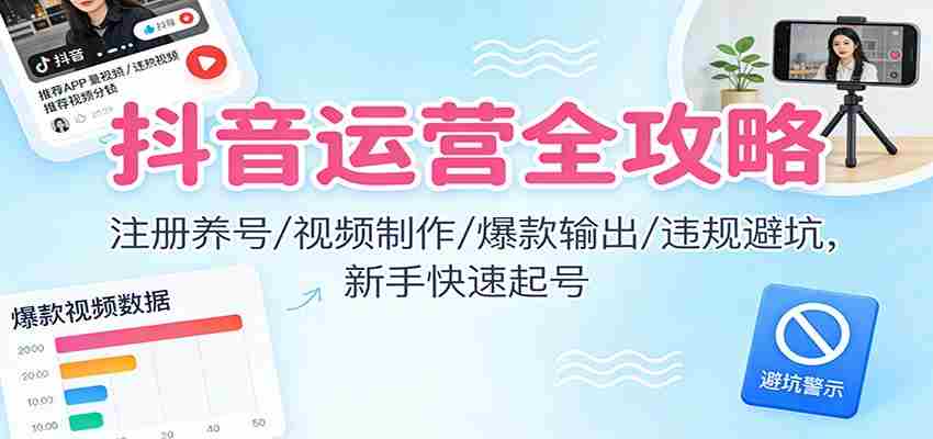 抖音运营全攻略：注册养号/视频制作/爆款输出/违规避坑，新手快速起号-网创资源