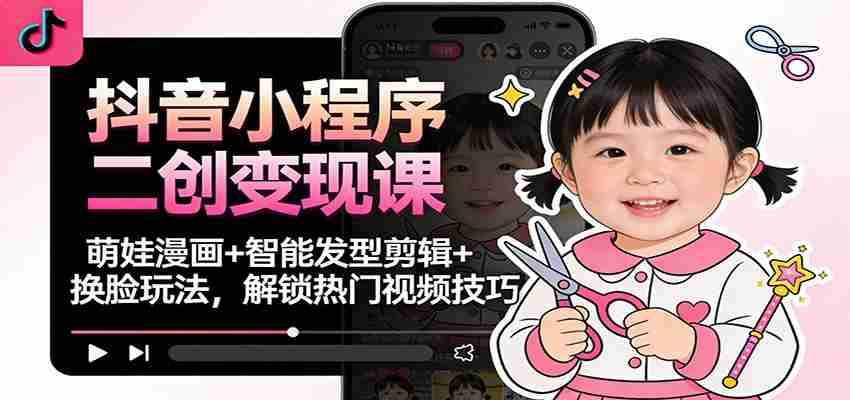 抖音小程序二创变现课：萌娃漫画+智能发型剪辑+换脸玩法，解锁热门视频技巧-网创资源