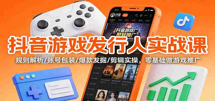 抖音游戏发行人实战课：规则解析/账号包装/爆款发掘 /剪辑实操，零基础做游戏推广-网创资源