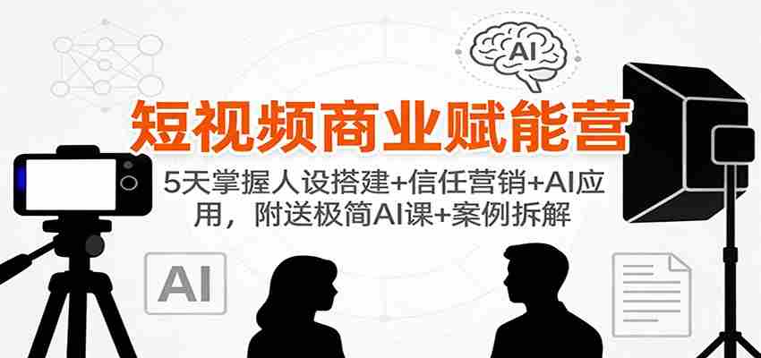 短视频商业赋能营：5天掌握人设搭建+信任营销+AI应用，附送极简AI课+案例拆解-网创资源
