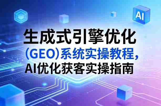 生成式引擎优化（GEO）系统实操教程，AI优化获客实操指南-网创资源