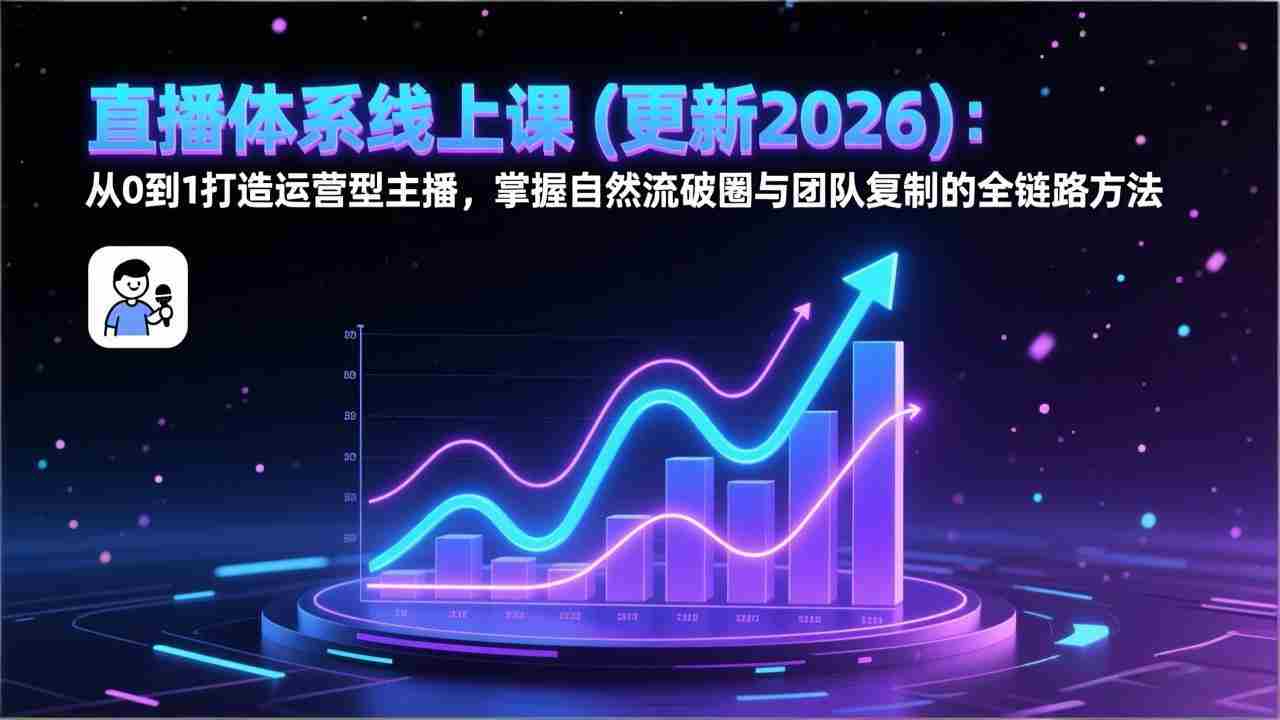 （17256期）直播体系线上课(更新2026)：从0到1打造运营型主播，掌握自然流破圈与团队复制的全链路方法-网创资源