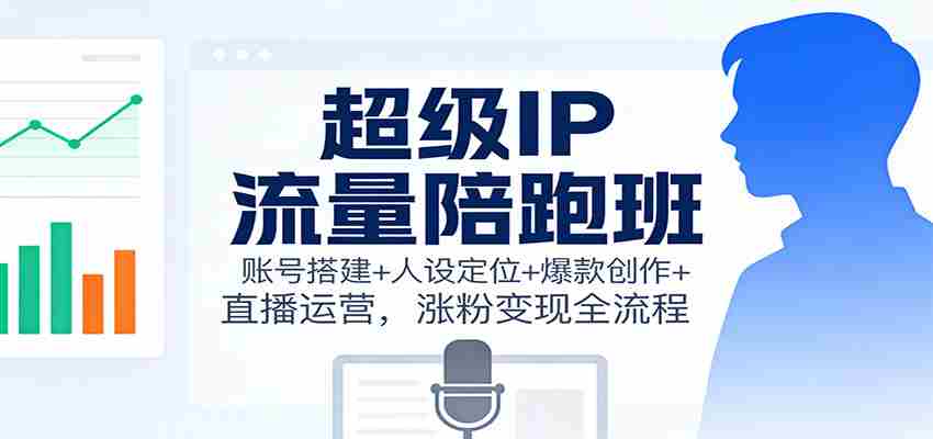 超级IP流量陪跑班：账号搭建+人设定位+爆款创作+直播运营，涨粉变现全流程-网创资源
