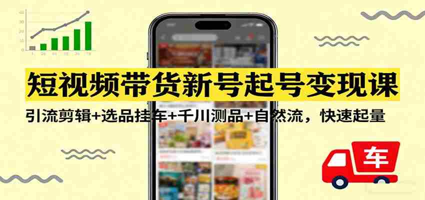 短视频带货新号起号变现课：引流剪辑+选品挂车+千川测品+自然流，快速起量-网创资源