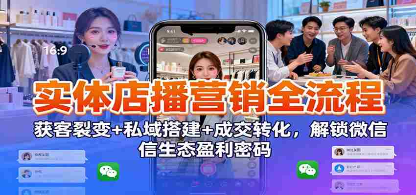 实体店播营销全流程：获客裂变+私域搭建+成交转化，解锁微信生态盈利密码-网创资源
