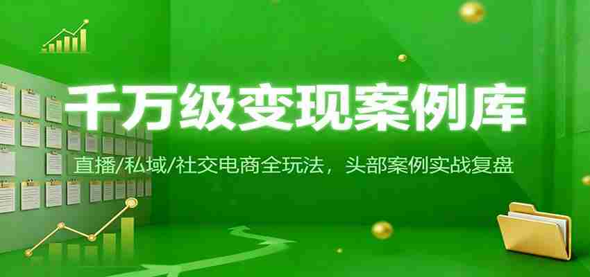 千万级变现案例库：直播/私域/社交电商全玩法，200+头部案例实战复盘-网创资源