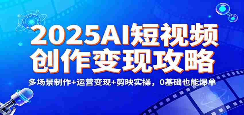 2025AI短视频创作变现攻略：多场景制作+运营变现+剪映实操，0 基础也能爆单-网创资源