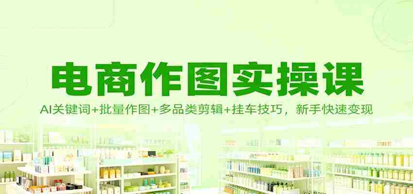 电商作图实操课：AI关键词+批量作图+多品类剪辑+挂车技巧，新手快速变现-网创资源