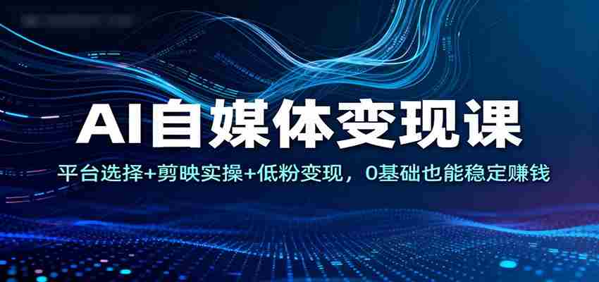 AI自媒体变现课：平台选择+剪映实操+低粉变现，0基础也能稳定赚钱-网创资源