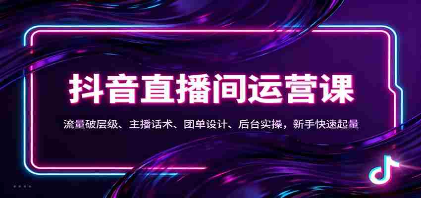 抖音同城直播间运营课：流量破层级、主播话术、团单设计、后台实操，新手快速起量-网创资源