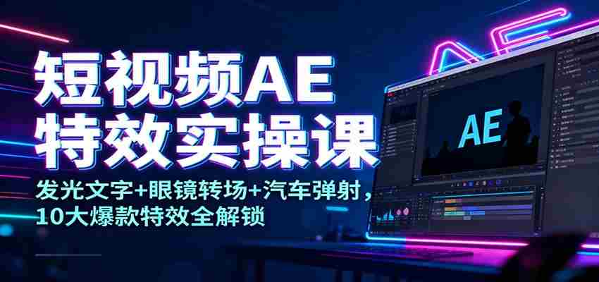 短视频AE特效实操课：发光文字+眼镜转场+汽车弹射，10大爆款特效全解锁-网创资源