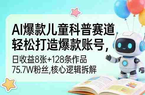 AI爆款儿童科普赛道，轻松打造爆款账号，日收益8张+128条作品75.7W粉丝，核心逻辑拆解-网创资源