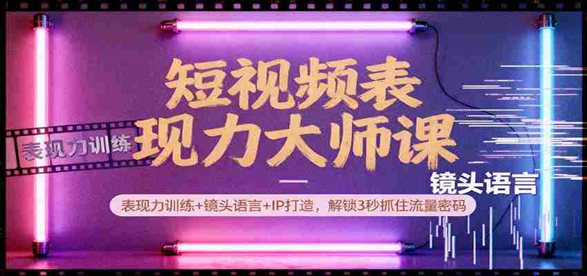 短视频表现力大师课：表现力训练+镜头语言+IP打造，解锁3秒抓住流量密码-网创资源