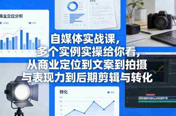 自媒体实战课，多个实例实操给你看，从商业定位到文案到拍摄与表现力到后期剪辑与转化-网创资源