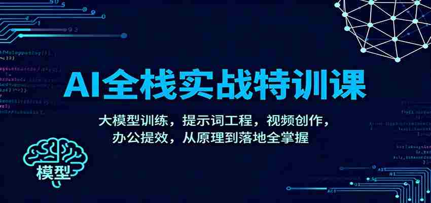 AI全栈实战特训课：大模型训练，提示词工程，视频创作，办公提效，从原理到落地全掌握-网创资源