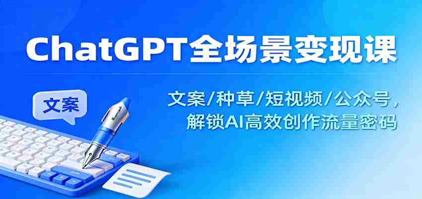 ChatGPT全场景变现课：文案/种草/短视频/公众号，解锁AI高效创作流量密码-网创资源